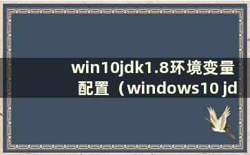 win10jdk1.8环境变量配置（windows10 jdk1.8环境变量配置）